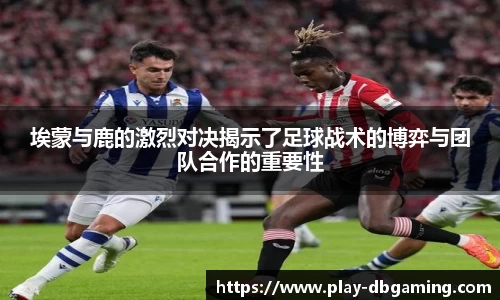 埃蒙与鹿的激烈对决揭示了足球战术的博弈与团队合作的重要性